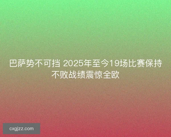巴萨势不可挡 2025年至今19场比赛保持不败战绩震惊全欧 巴萨势不可挡 2025年至今19场比赛保持不败战绩震惊全欧