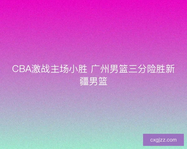 CBA激战主场小胜 广州男篮三分险胜新疆男篮