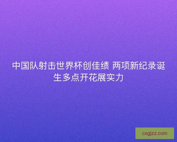 中国队射击世界杯创佳绩 两项新纪录诞生多点开花展实力