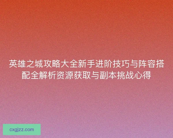 英雄之城攻略大全新手进阶技巧与阵容搭配全解析资源获取与副本挑战心得