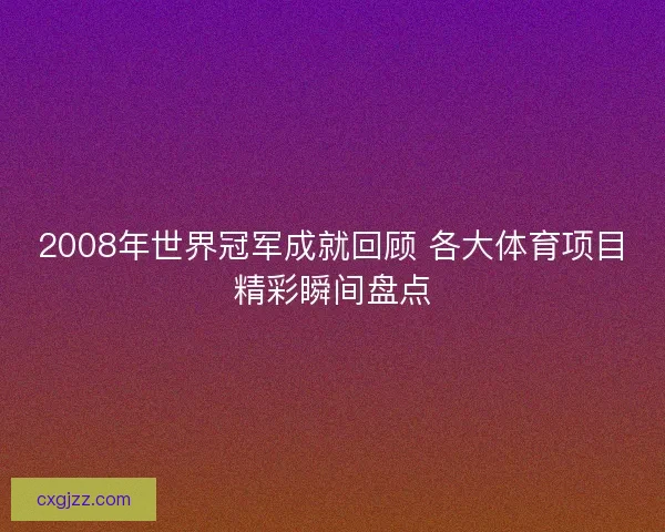 2008年世界冠军成就回顾 各大体育项目精彩瞬间盘点 2008年世界冠军成就回顾 各大体育项目精彩瞬间盘点