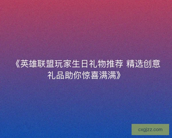 《英雄联盟玩家生日礼物推荐 精选创意礼品助你惊喜满满》