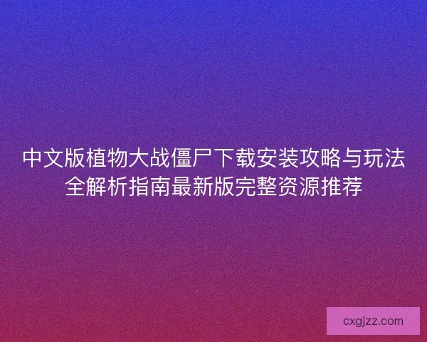 中文版植物大战僵尸下载安装攻略与玩法全解析指南最新版完整资源推荐