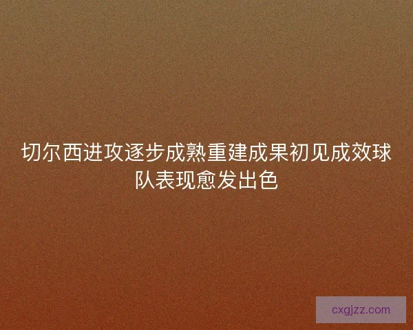 切尔西进攻逐步成熟重建成果初见成效球队表现愈发出色 切尔西进攻逐步成熟重建成果初见成效球队表现愈发出色
