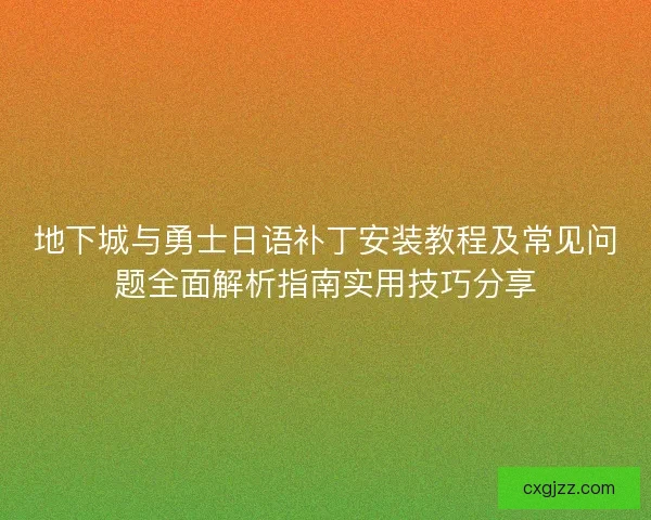 地下城与勇士日语补丁安装教程及常见问题全面解析指南实用技巧分享