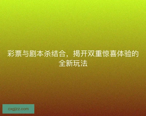 彩票与剧本杀结合，揭开双重惊喜体验的全新玩法