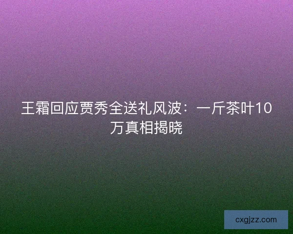 王霜回应贾秀全送礼风波：一斤茶叶10万真相揭晓