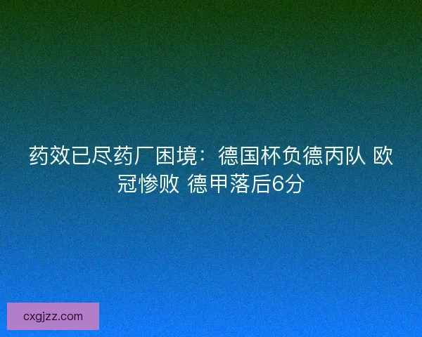 药效已尽药厂困境：德国杯负德丙队 欧冠惨败 德甲落后6分
