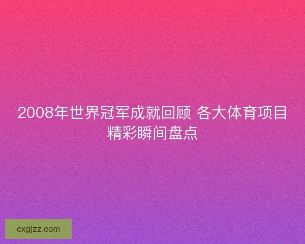 2008年世界冠军成就回顾 各大体育项目精彩瞬间盘点