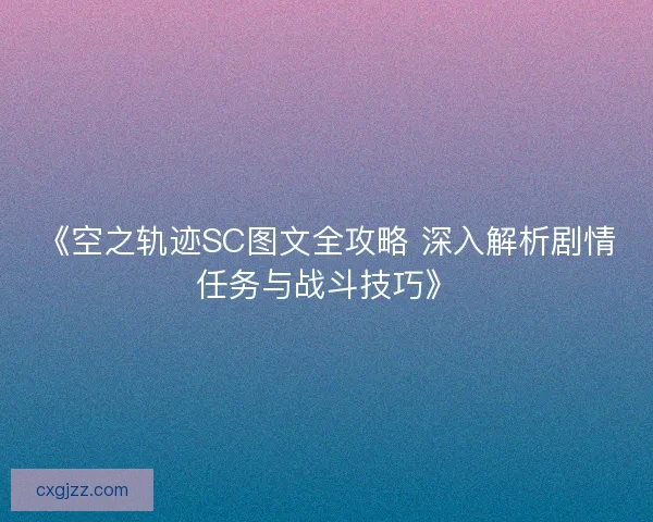 《空之轨迹SC图文全攻略 深入解析剧情任务与战斗技巧》 《空之轨迹SC图文全攻略 深入解析剧情任务与战斗技巧》