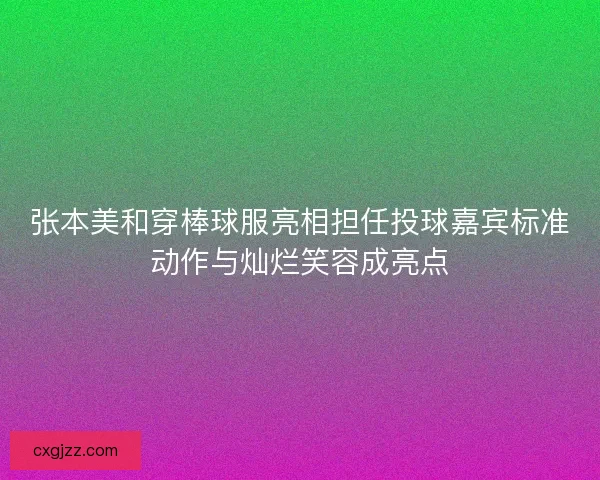 张本美和穿棒球服亮相担任投球嘉宾标准动作与灿烂笑容成亮点 张本美和穿棒球服亮相担任投球嘉宾标准动作与灿烂笑容成亮点