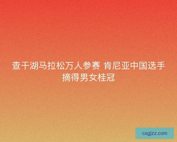 查干湖马拉松万人参赛 肯尼亚中国选手摘得男女桂冠