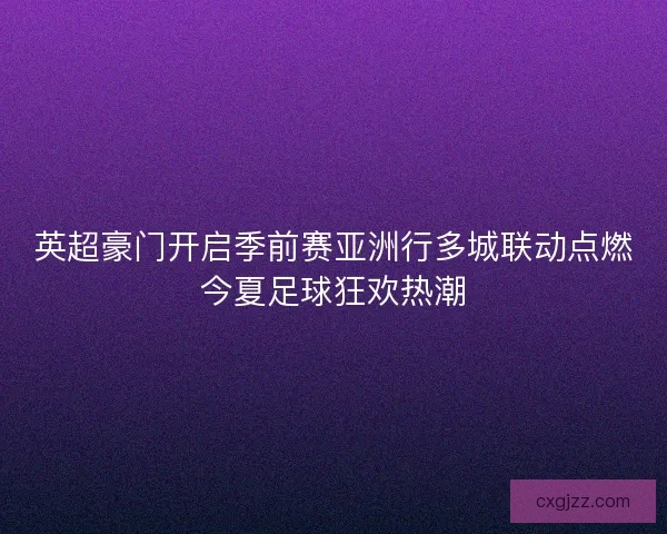 英超豪门开启季前赛亚洲行多城联动点燃今夏足球狂欢热潮