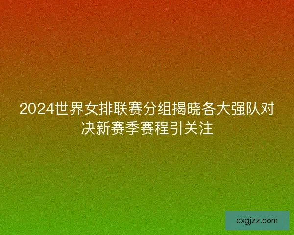 2024世界女排联赛分组揭晓各大强队对决新赛季赛程引关注