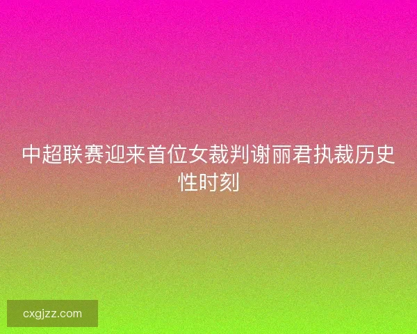 中超联赛迎来首位女裁判谢丽君执裁历史性时刻