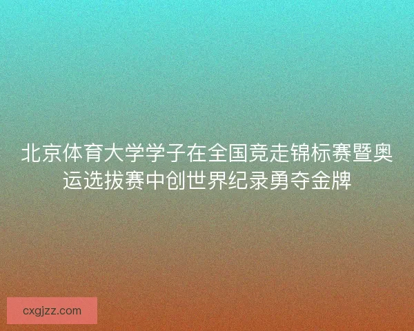 北京体育大学学子在全国竞走锦标赛暨奥运选拔赛中创世界纪录勇夺金牌