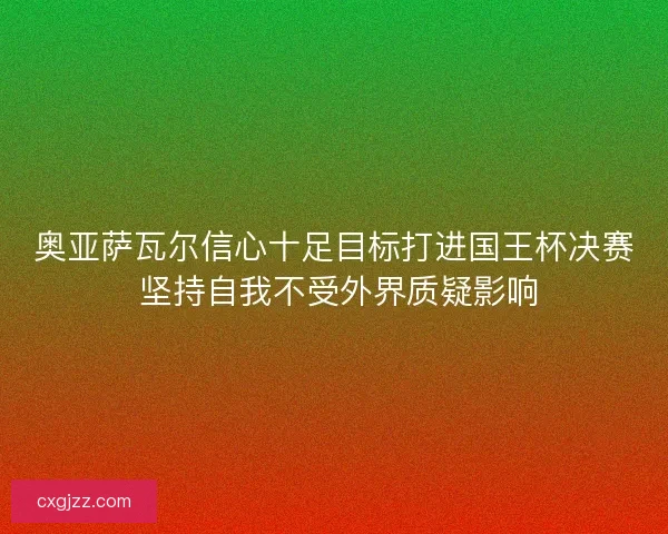 奥亚萨瓦尔信心十足目标打进国王杯决赛 坚持自我不受外界质疑影响