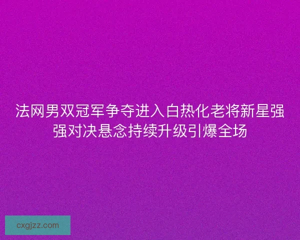 法网男双冠军争夺进入白热化老将新星强强对决悬念持续升级引爆全场