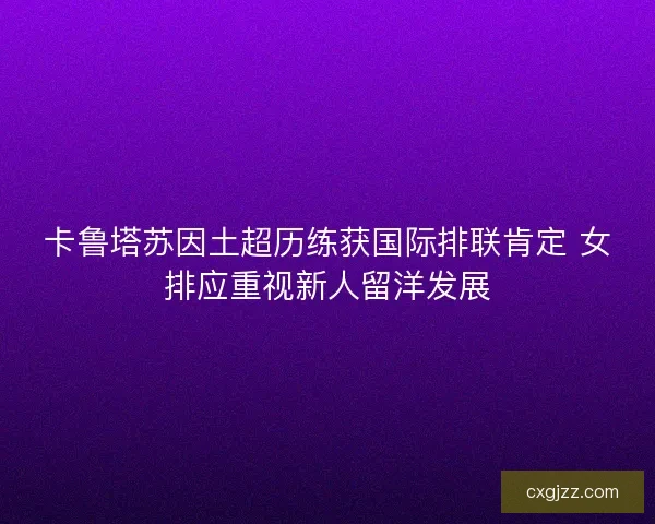 卡鲁塔苏因土超历练获国际排联肯定 女排应重视新人留洋发展